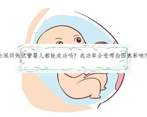 去深圳做试管婴儿都能成功吗？成功率会受哪些因素影响？