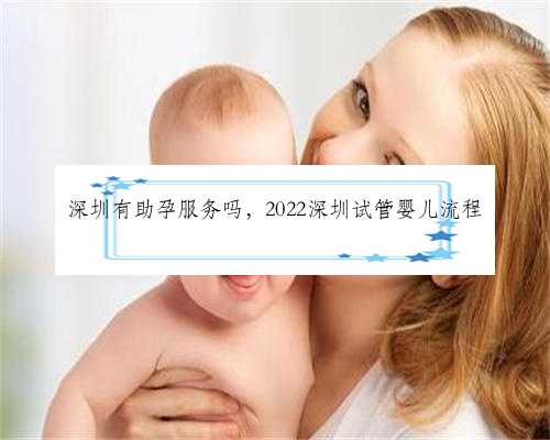 深圳有助孕服务吗，2022深圳试管婴儿流程