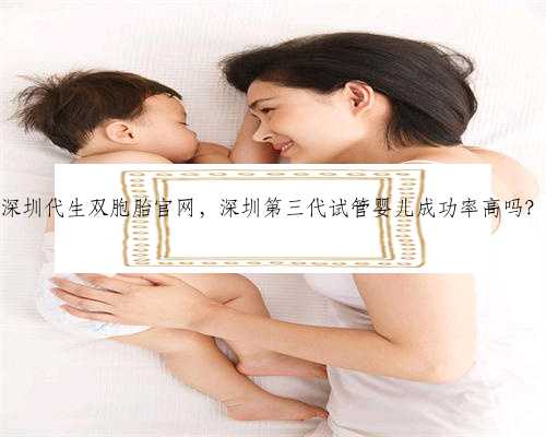 深圳代生双胞胎官网，深圳第三代试管婴儿成功率高吗？