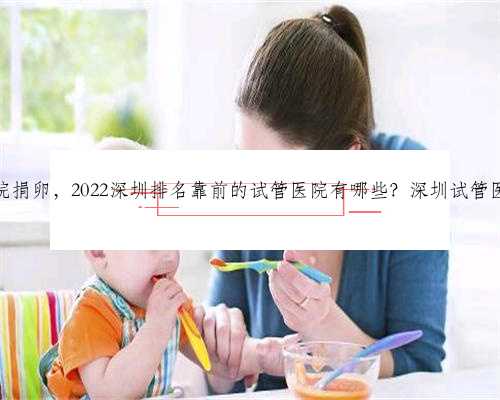 深圳医院捐卵，2022深圳排名靠前的试管医院有哪些？深圳试管医院推荐