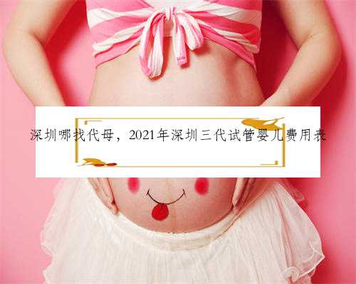 深圳哪找代母，2021年深圳三代试管婴儿费用表