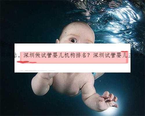 <b>深圳助孕公司网站，深圳做试管婴儿机构排名？深圳试管婴儿正规机构有哪些？</b>