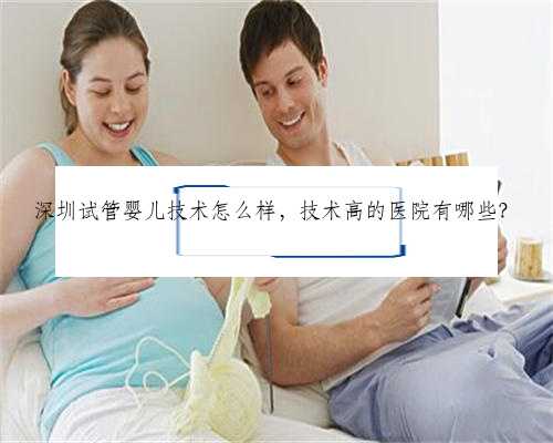深圳试管婴儿技术怎么样，技术高的医院有哪些？