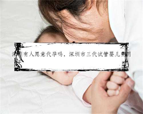 深圳有人愿意代孕吗，深圳市三代试管婴儿费用