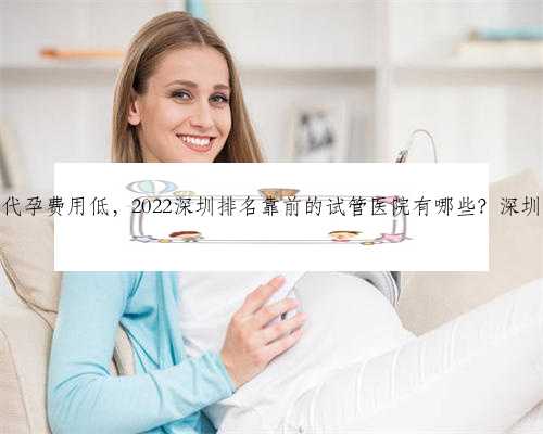 深圳哪家医院代孕费用低，2022深圳排名靠前的试管医院有哪些？深圳试管医院