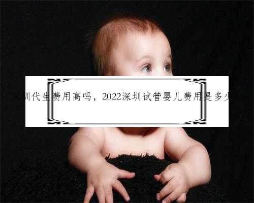 深圳代生费用高吗，2022深圳试管婴儿费用是多少？