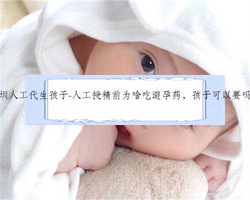 深圳人工代生孩子-人工授精前为啥吃避孕药，孩子可以要吗？