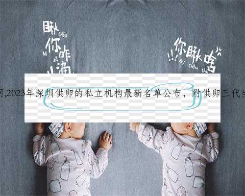 深圳成功代生网,2023年深圳供卵的私立机构最新名单公布，附供卵三代生男孩收