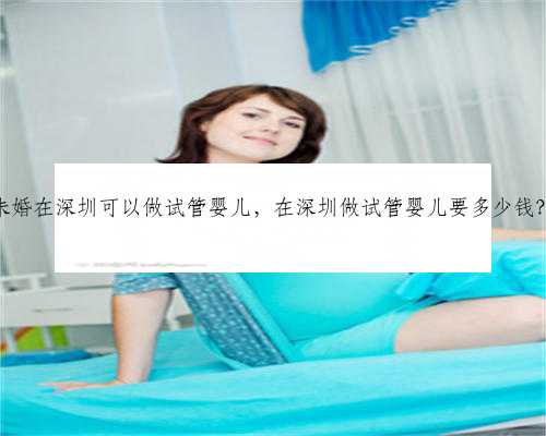 未婚在深圳可以做试管婴儿，在深圳做试管婴儿要多少钱？