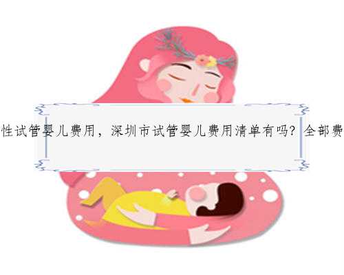 深圳单身男性试管婴儿费用，深圳市试管婴儿费用清单有吗？全部费用多少钱？