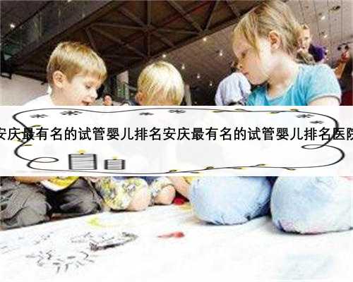 安庆最有名的试管婴儿排名安庆最有名的试管婴儿排名医院